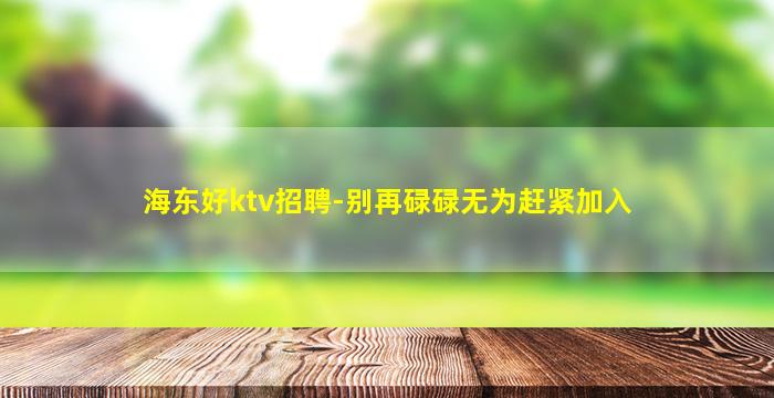 海东好ktv招聘-别再碌碌无为赶紧加入